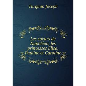 

Книга Les soeurs de Napoléon, les princesses Élisa, Pauline et Caroline