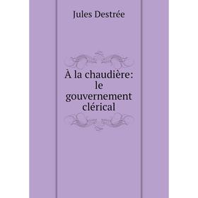 

Книга À la chaudière: le gouvernement clérical. Jules Destrée