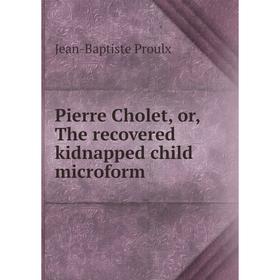 

Книга Pierre Cholet, or, The recovered kidnapped child microform. Jean-Baptiste Proulx