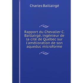 

Книга Rapport du Chevalier C. Baillairgé, ingénieur de la cité de Québec sur l'amélioration de son aqueduc microforme. Charles Baillairgé