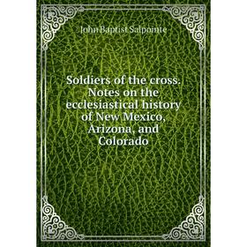 

Книга Soldiers of the cross. Notes on the ecclesiastical history of New Mexico, Arizona, and Colorado. John Baptist Salpointe
