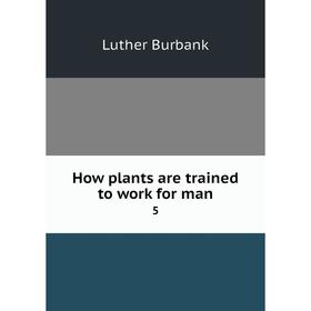 

Книга How plants are trained to work for man 5. Luther Burbank