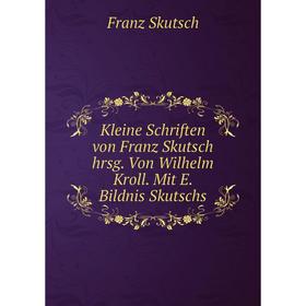 

Книга Kleine schriften von Franz Skutsch hrsg. Von Wilhelm Kroll. Mit E. Bildnis Skutschs