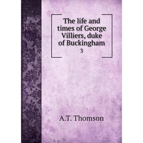 

Книга The life and times of George Villiers, duke of Buckingham 3. A.T. Thomson