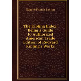 

Книга The Kipling Index: Being a Guide to Authorized American Trade Edition of Rudyard Kipling's Works. Eugene Francis Saxton