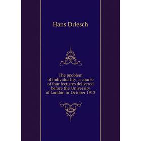 

Книга The problem of individuality; a course of four lectures delivered before the University of London in October 1913. Hans Driesch