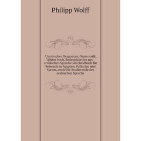 

Книга AArabischer Dragoman; Grammatik, Wörter buch, Redestücke der neu-arabischen Sprache sin Handbuch für Reisende in Ägypten, Palästina und Syrien,