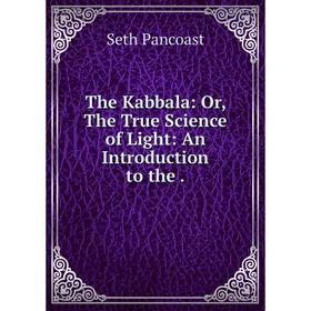 

Книга The Kabbala: Or, The True Science of Light: An Introduction to the. Seth Pancoast