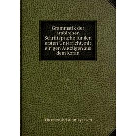 

Книга Grammatik der arabischen Schriftsprache für den ersten Unterricht, mit einigen Auszügen aus dem Koran. Thomas Christian Tychsen