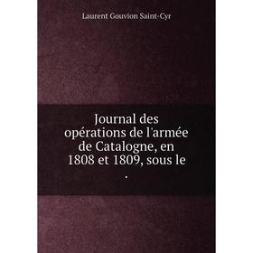 

Книга Journal des opérations de l'armée de Catalogne, en 1808 et 1809, sous le.