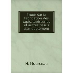 

Книга Étude sur la fabrication des tapis, tapisseries et autres tissus d'ameublement. H. Mourceau