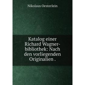 

Книга Katalog einer Richard Wagner-bibliothek: Nach den vorliegenden Originalien.