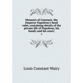 

Книга Memoirs of Constant, the Emperor Napoleon's head valet, containing details of the private life of Napoleon, his family and his court; 4