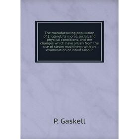 

Книга The manufacturing population of England, its moral, social, and physical conditions, and the changes which have arisen from the use of steam mac