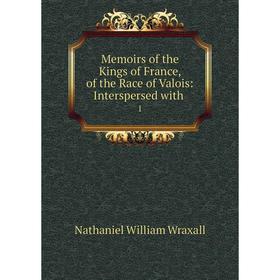

Книга Memoirs of the Kings of France, of the Race of Valois: Interspersed with 1