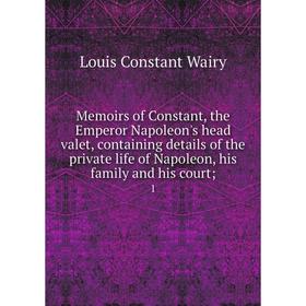 

Книга Memoirs of Constant, the Emperor Napoleon's head valet, containing details of the private life of Napoleon, his family and his court; 1