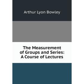 

Книга The Measurement of Groups and Series: A Course of Lectures. Arthur Lyon Bowley