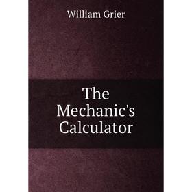 

Книга The Mechanic's Calculator. William Grier
