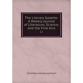 

Книга The Literary Gazette: A Weekly Journal of Literature, Science, and the Fine Arts 12. John Mounteney Jephson