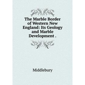 

Книга The Marble Border of Western New England: Its Geology and Marble Development. Middlebury