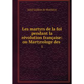 

Книга Les martyrs de la foi pendant la révolution française: ou Martyrologe des1