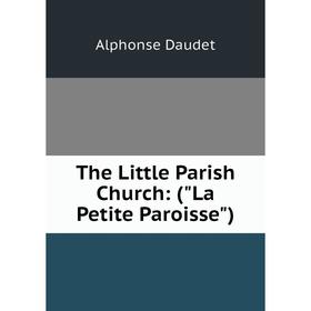 

Книга The Little Parish Church: (La Petite Paroisse). Alphonse Daudet