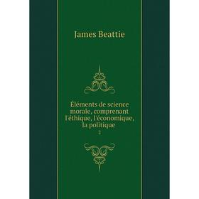 

Книга Éléments de science morale, comprenant l'éthique, l'économique, la politique. 2. James Beattie