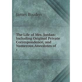 

Книга The Life of Mrs. Jordan: Including Original Private Correspondence, and Numerous Anecdotes of. 1. James Boaden
