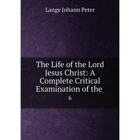 

Книга The Life of the Lord Jesus Christ: A Complete Critical Examination of the. 6. Lange Johann Peter