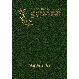 

Книга The Life, Writings, Opinions, and Times of the Right Hon. George Gordon Noel Byron, Lord Byron. 1. Matthew Iley