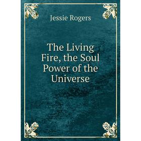 

Книга The Living Fire, the Soul Power of the Universe. Jessie Rogers