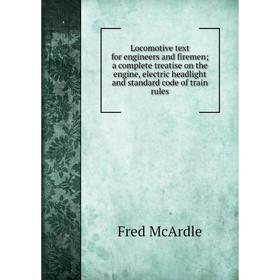 

Книга Locomotive text for engineers and firemen; a complete treatise on the engine, electric headlight and standard code of train rules