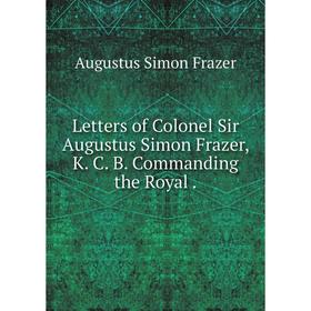 

Книга Letters of Colonel Sir Augustus Simon Frazer, K C B Commanding the Royal