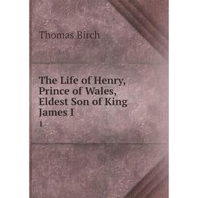 

Книга The Life of Henry, Prince of Wales, Eldest Son of King James I. 1. Thomas Birch