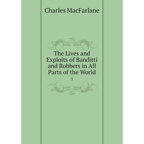 

Книга The Lives and Exploits of Banditti and Robbers in All Parts of the World 1. Charles MacFarlane