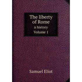 

Книга The liberty of Rome a history, Volume 1. Samuel Eliot