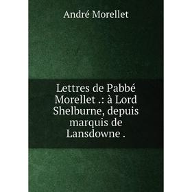 

Книга Lettres de Pabbé Morellet: à Lord Shelburne, depuis marquis de Lansdowne