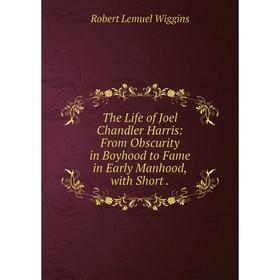 

Книга The Life of Joel Chandler Harris: From Obscurity in Boyhood to Fame in Early Manhood, with Short. Robert Lemuel Wiggins