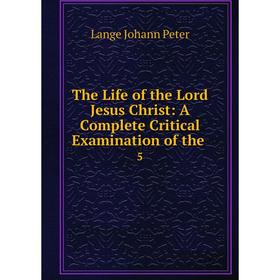 

Книга The Life of the Lord Jesus Christ: A Complete Critical Examination of the. 5. Lange Johann Peter