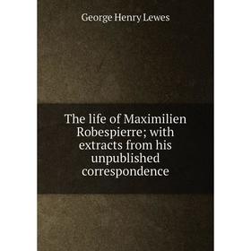 

Книга The life of Maximilien Robespierre; with extracts from his unpublished correspondence. George Henry Lewes