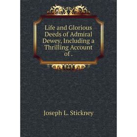 

Книга Life and Glorious Deeds of Admiral Dewey, Including a Thrilling Account