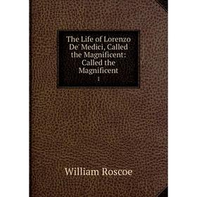 

Книга The Life of Lorenzo De' Medici, Called the Magnificent: Called the Magnificent 1. William Roscoe