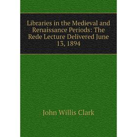 

Книга Libraries in the Medieval and Renaissance Periods: The Rede Lecture Delivered June 13, 1894