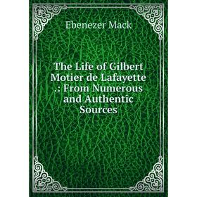 

Книга The Life of Gilbert Motier de Lafayette.: From Numerous and Authentic Sources. Ebenezer Mack