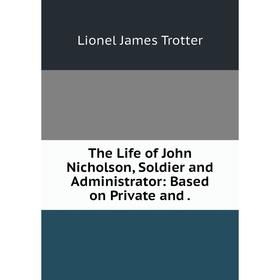 

Книга The Life of John Nicholson, Soldier and Administrator: Based on Private and. Lionel James Trotter