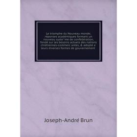 

Книга Le triomphe du Nouveau monde; réponses académiques formant un nouveau systême de confédération, fondé sur les besoins actuels des nations