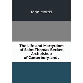 

Книга The Life and Martyrdom of Saint Thomas Becket, Archbishop of Canterbury, and. John Morris
