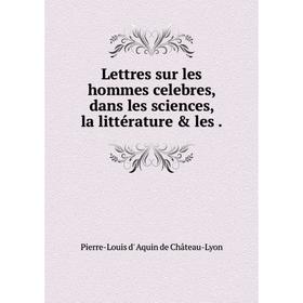 

Книга Lettres sur les hommes celebres, dans les sciences, la littérature & les