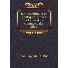 

Книга Lettres critiques et politiques: sur les colonies & le commerce des villes