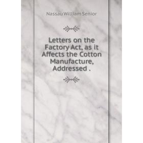 

Книга Letters on the Factory Act, as it Affects the Cotton Manufacture, Addressed